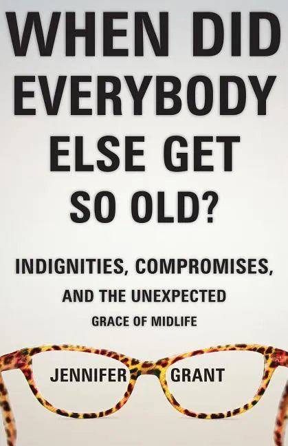When Did Everybody Else Get So Old?: Indignities, Compromises, and the Unexpected Grace of Midlife - Paperback