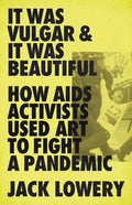 It Was Vulgar and It Was Beautiful: How AIDS Activists Used Art to Fight a Pandemic - Hardcover