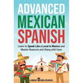 Advanced Mexican Spanish: Learn to Speak Like a Local in Mexico and Master Nuances and Slang with Ease - Paperback