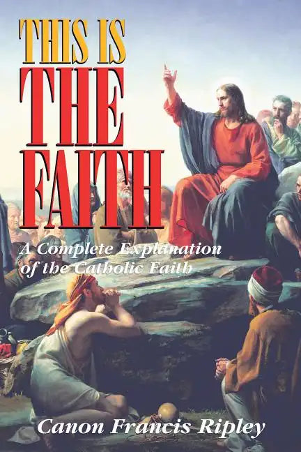 This Is the Faith: A Complete Explanation of the Catholic Faith - Paperback