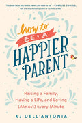 How to Be a Happier Parent: Raising a Family, Having a Life, and Loving (Almost) Every Minute - Paperback