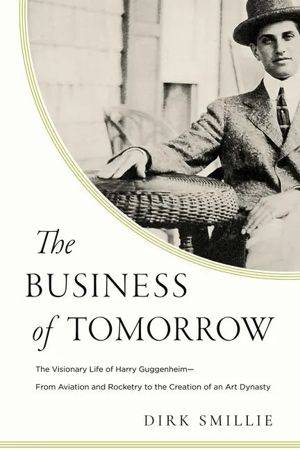 The Business of Tomorrow: The Visionary Life of Harry Guggenheim: From Aviation and Rocketry to the Creation of an Art Dynasty - Hardcover