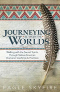 Journeying Between the Worlds: Walking with the Sacred Spirits Through Native American Shamanic Teachings & Practices - Paperback