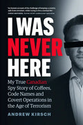 I Was Never Here: My True Canadian Spy Story of Coffees, Code Names, and Covert Operations in the Age of Terrorism - Hardcover