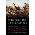 The Invention of Prehistory: Empire, Violence, and Our Obsession with Human Origins - Hardcover