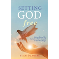 Setting God Free: Moving Beyond the Caricature We've Created in Our Own Image - Hardcover
