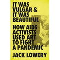 It Was Vulgar and It Was Beautiful: How AIDS Activists Used Art to Fight a Pandemic - Paperback