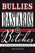 Bullies, Bastards And Bitches: How To Write The Bad Guys Of Fiction - Paperback