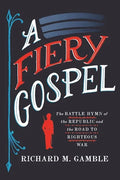 A Fiery Gospel: The Battle Hymn of the Republic and the Road to Righteous War - Hardcover