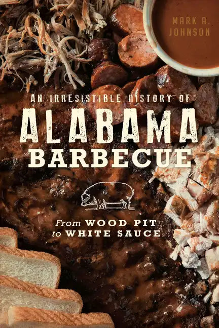 An Irresistible History of Alabama Barbecue: From Wood Pit to White Sauce - Paperback