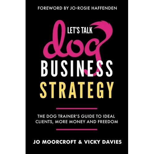 Let's Talk Dog Business Strategy: The Dog Trainer's Guide to Ideal Clients, More Money and Freedom - Paperback