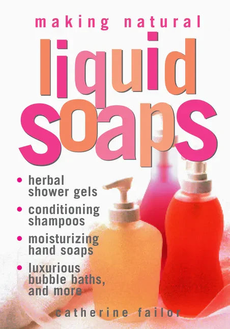 Making Natural Liquid Soaps: Herbal Shower Gels, Conditioning Shampoos, Moisturizing Hand Soaps, Luxurious Bubble Baths, and More - Paperback