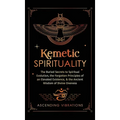 Kemetic Spirituality: The Buried Secrets to Spiritual Evolution, the Forgotten Principles of an Elevated Existence, & the Ancient Wisdom of - Hardcover