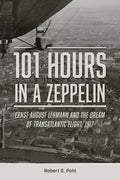 101 Hours in a Zeppelin: Ernst August Lehmann and the Dream of Transatlantic Flight, 1917 - Hardcover