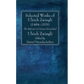 Selected Works of Huldreich Zwingli: The Reformer of German Switzerland (1484-1531) - Hardcover