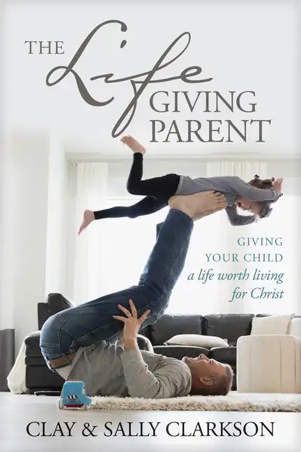 The Lifegiving Parent: Giving Your Child a Life Worth Living for Christ - Paperback