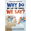 Why Do We Say The Things We Say? 101 Fully Illustrated Explanations of the Things We All Say Every Day - Paperback