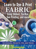 Learn to Dye & Print Fabric Using Shibori, Tie-Dye, Sun Printing, and More: Techniques, Projects, Tips, and Tricks - Paperback