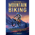 Mastering Mountain Biking: A Complete Guide to Mountain Bike Skills, Trails, Gear, Fitness and Bike Repair for Thrilling Off-Road Adventures on T - Paperback
