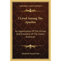 I Lived Among The Apaches: An Appreciation Of The Virtues And Emotions Of The Indian American - Paperback