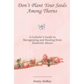 Don't Plant Your Seeds Among Thorns: A Catholic's Guide to Recognizing and Healing from Domestic Abuse - Paperback