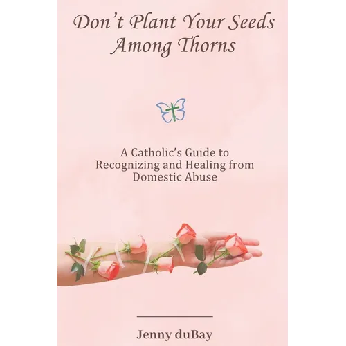 Don't Plant Your Seeds Among Thorns: A Catholic's Guide to Recognizing and Healing from Domestic Abuse - Paperback