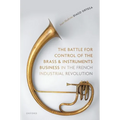 The Battle for Control of the Brass and Instruments Business in the French Industrial Revolution - Hardcover
