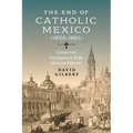 The End of Catholic Mexico: Causes and Consequences of the Mexican Reforma (1855-1861) - Paperback