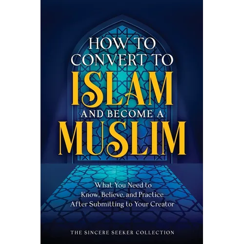 How to Convert to Islam and Become Muslim: What You Need to Know, Believe, and Practice After Submitting to Your Creator - Paperback