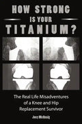 How Strong Is Your Titanium: The Real Life Misadventures of a Knee and Hip Replacement Survivor - Paperback
