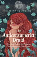 The Anti-Consumerist Druid: How I Beat My Shopping Addiction Through Connection with Nature - Paperback