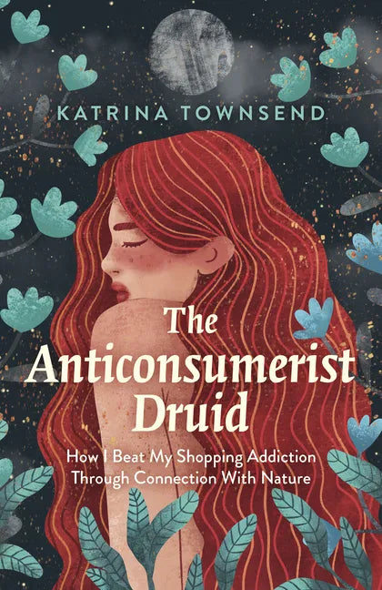 The Anti-Consumerist Druid: How I Beat My Shopping Addiction Through Connection with Nature - Paperback
