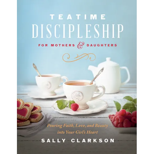 Teatime Discipleship for Mothers and Daughters: Pouring Faith, Love, and Beauty Into Your Girl's Heart - Hardcover