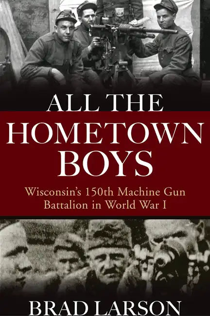 All the Hometown Boys: Wisconsin's 150th Machine Gun Battalion in World War I - Hardcover