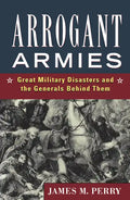 Arrogant Armies: Great Military Disasters and the Generals Behind Them - Hardcover