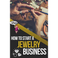 How to Start a Jewelry Business: The Ultimate Guide to Making and Selling Jewelry - Paperback