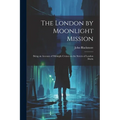 The London by Moonlight Mission: Being an Account of Midnight Cruises on the Streets of London Durin - Paperback