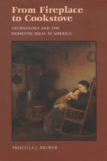 From Fireplace to Cookstove: Technology and the Domestic Ideal in America - Hardcover