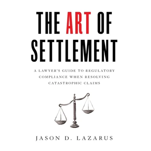The Art of Settlement: A Lawyer's Guide to Regulatory Compliance when Resolving Catastrophic Claims - Hardcover