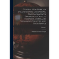 Central New York, an Inland Empire, Comprising Oneida, Madison, Onondaga, Cayuga, Tompkins, Cortland, Chenango Counties and Their People; Volume 1 - Paperback