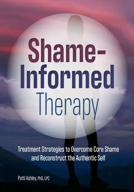 Shame-Informed Therapy: Treatment Strategies to Overcome Core Shame and Reconstruct the Authentic Self - Paperback