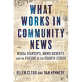 What Works in Community News: Media Startups, News Deserts, and the Future of the Fourth Estate - Hardcover