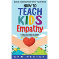 How to Teach Kids Empathy: A Parent's Guide to Raise Compassionate Humans; Build Connection with Your Kids - Hardcover