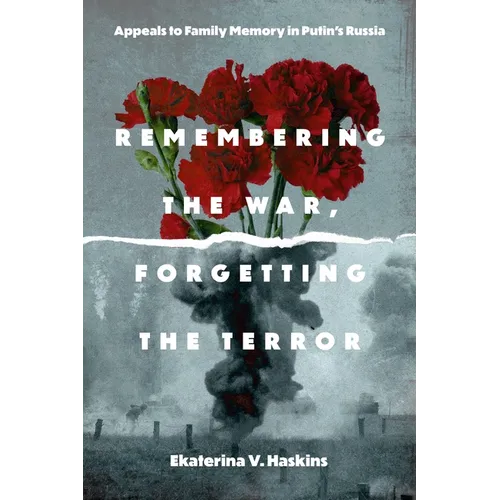 Remembering the War, Forgetting the Terror: Appeals to Family Memory in Putin's Russia - Hardcover