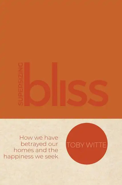 Supersizing Bliss: How We Have Betrayed Our Homes and the Happiness We Seek - Hardcover