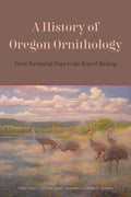 A History of Oregon Ornithology: From Territorial Days to the Rise of Birding - Paperback