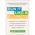 Run It Like a Business: Strategies for Arts Organizations to Increase Audiences, Remain Relevant, and Multiply Money--Without Losing the Art - Hardcover
