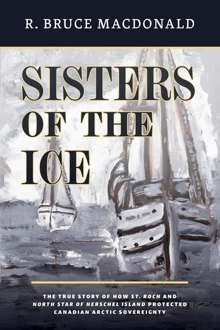 Sisters of the Ice: The True Story of How St. Roch and North Star of Herschel Island Protected Canadian Arctic Sovereignty - Paperback
