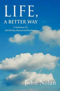 Life, A Better Way: A Solution To All Of Our Perceived Problems - Paperback