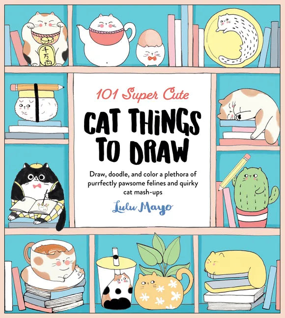 101 Super Cute Cat Things to Draw: Draw, Doodle, and Color a Plethora of Purrfectly Pawsome Felines and Quirky Cat Mash-Ups - Paperback